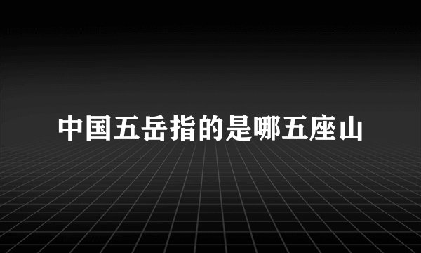 中国五岳指的是哪五座山