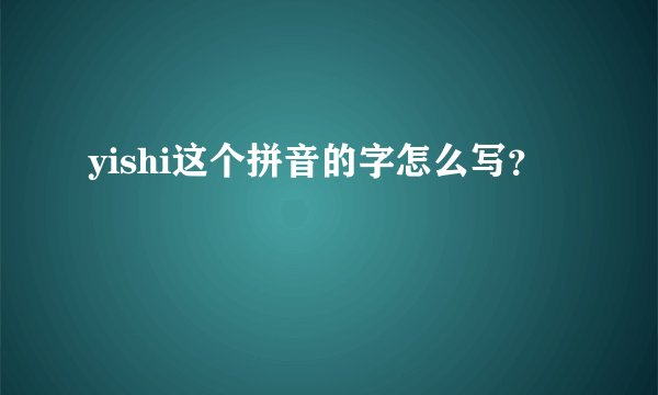 yishi这个拼音的字怎么写？