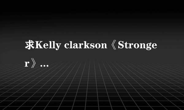 求Kelly clarkson《Stronger》的完整歌词和翻译。