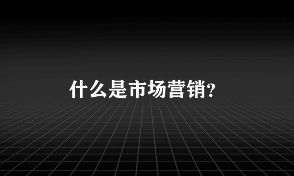 什么是市场营销？