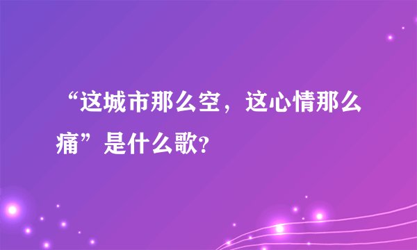 “这城市那么空，这心情那么痛”是什么歌？