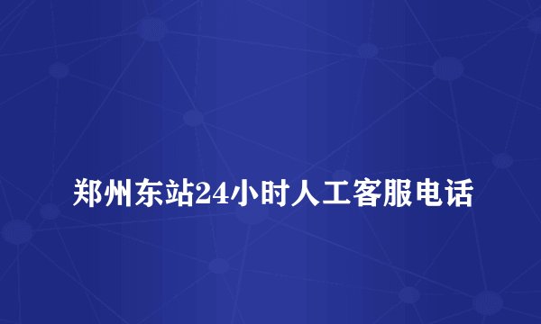 
郑州东站24小时人工客服电话


