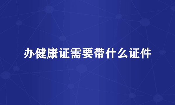 办健康证需要带什么证件
