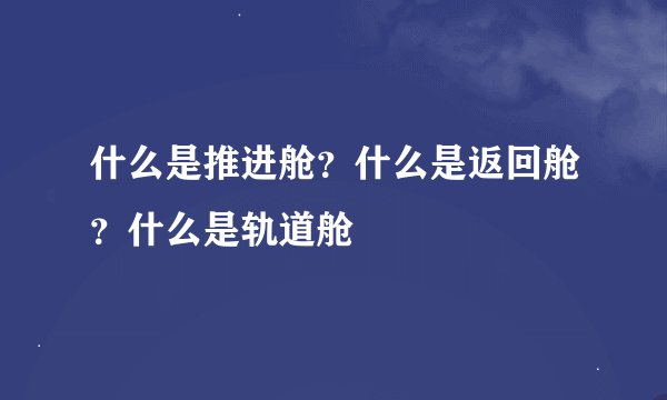 什么是推进舱？什么是返回舱？什么是轨道舱