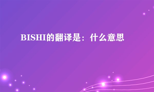 BISHI的翻译是：什么意思