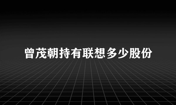 曾茂朝持有联想多少股份