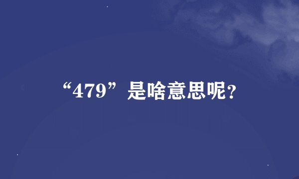 “479”是啥意思呢？