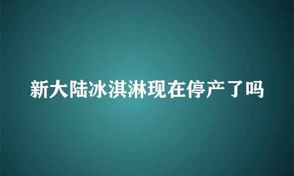 新大陆冰淇淋现在停产了吗