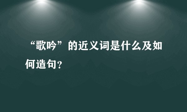 “歌吟”的近义词是什么及如何造句？