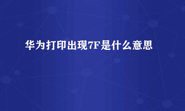 华为打印出现7F是什么意思