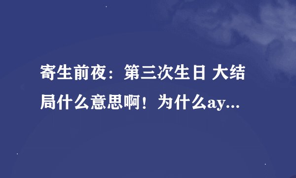 寄生前夜：第三次生日 大结局什么意思啊！为什么aya姐姐死拉啊！！求解释！拜托各位大神