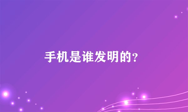 手机是谁发明的？