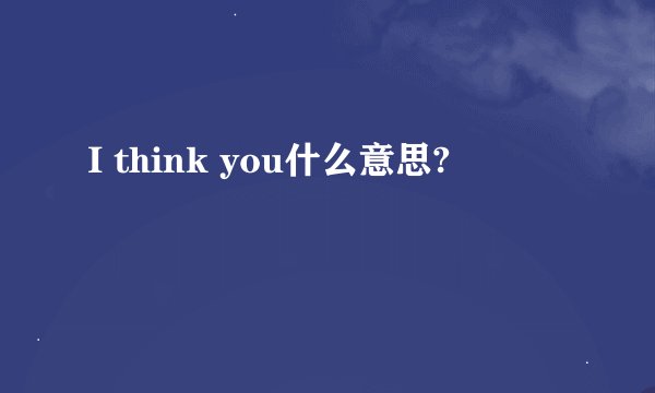I think you什么意思?