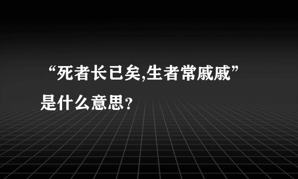 “死者长已矣,生者常戚戚”是什么意思？
