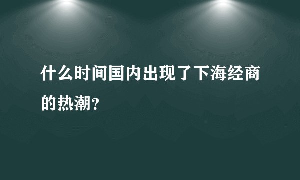 什么时间国内出现了下海经商的热潮？