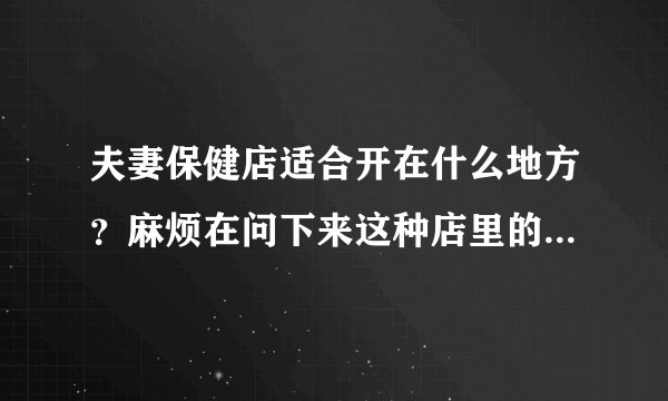 夫妻保健店适合开在什么地方？麻烦在问下来这种店里的顾客年龄段