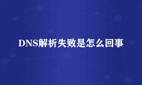 DNS解析失败是怎么回事