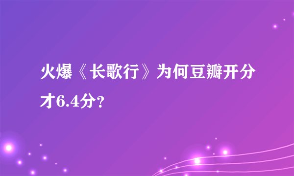 火爆《长歌行》为何豆瓣开分才6.4分?