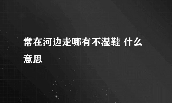 常在河边走哪有不湿鞋 什么意思