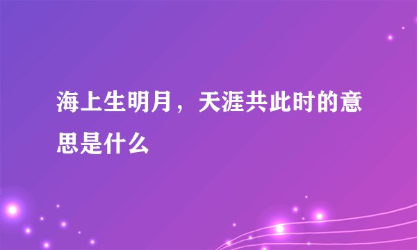 海上生明月，天涯共此时的意思是什么 