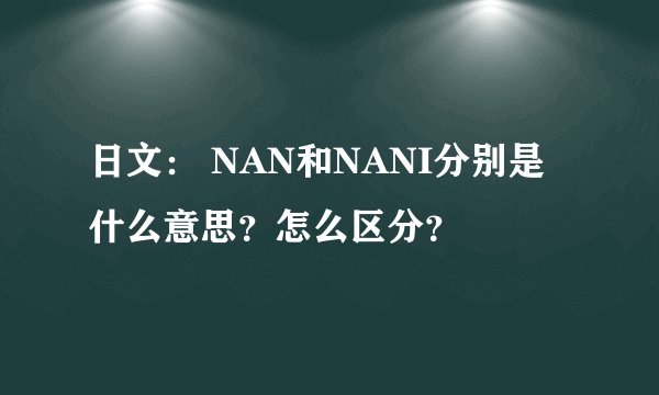 日文： NAN和NANI分别是什么意思？怎么区分？