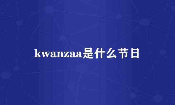 kwanzaa是什么节日