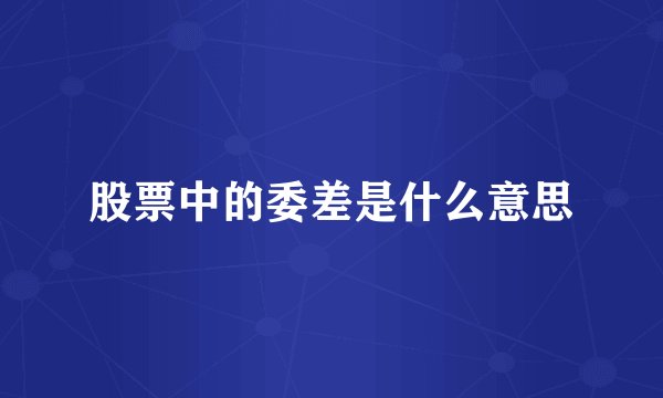 股票中的委差是什么意思