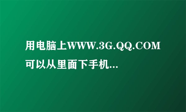 用电脑上WWW.3G.QQ.COM可以从里面下手机腾迅软件吗，例如：手机QQ、QQ浏览器求大神帮助