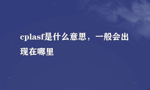 cplasf是什么意思，一般会出现在哪里
