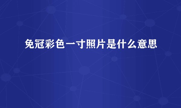免冠彩色一寸照片是什么意思
