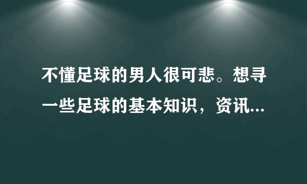 不懂足球的男人很可悲。想寻一些足球的基本知识，资讯，评论方面的东西，谢谢