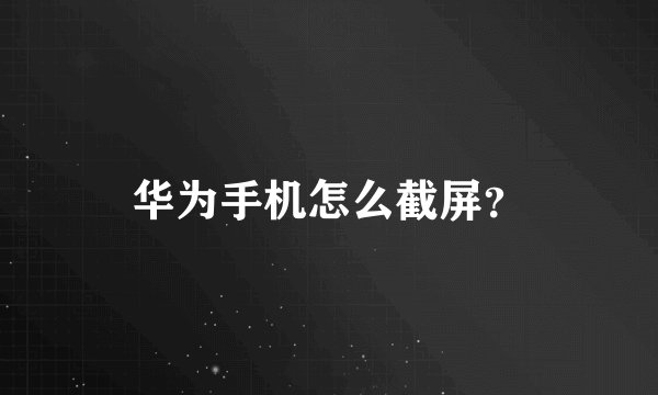 华为手机怎么截屏？
