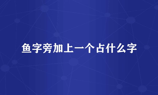 鱼字旁加上一个占什么字