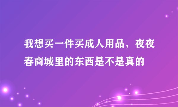 我想买一件买成人用品，夜夜春商城里的东西是不是真的