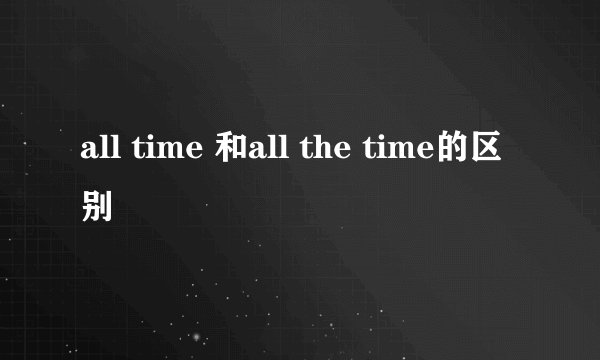 all time 和all the time的区别
