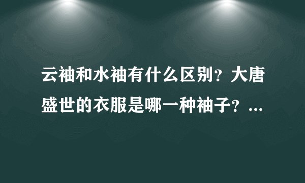 云袖和水袖有什么区别？大唐盛世的衣服是哪一种袖子？描述详细一些