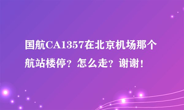 国航CA1357在北京机场那个航站楼停？怎么走？谢谢！