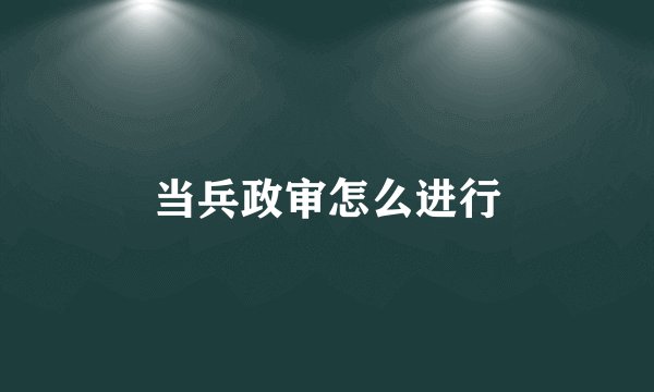 当兵政审怎么进行