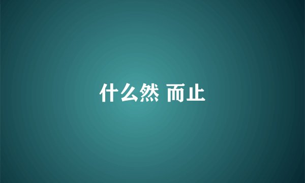 什么然 而止