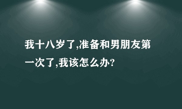 我十八岁了,准备和男朋友第一次了,我该怎么办?