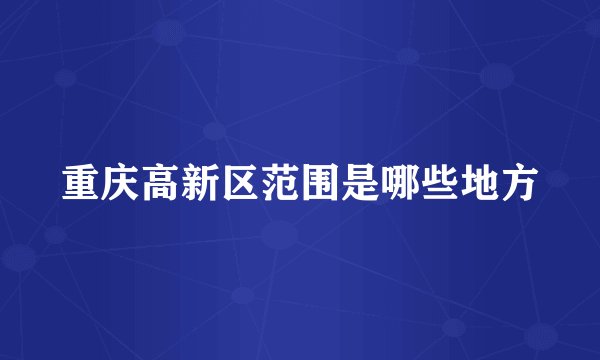 重庆高新区范围是哪些地方