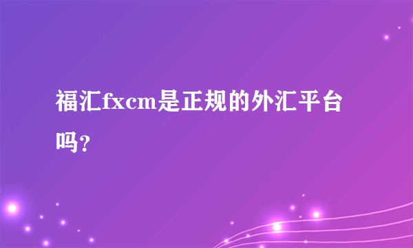 福汇fxcm是正规的外汇平台吗？