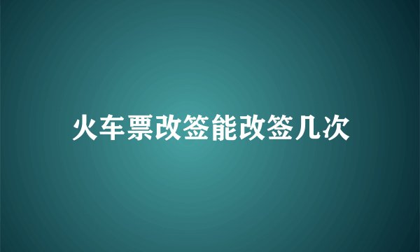 火车票改签能改签几次