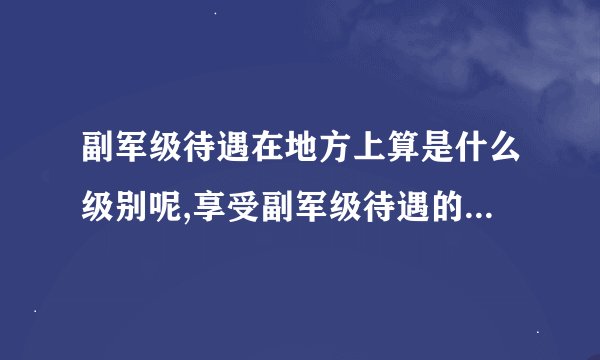 副军级待遇在地方上算是什么级别呢,享受副军级待遇的军衔是什么呢