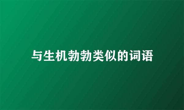 与生机勃勃类似的词语