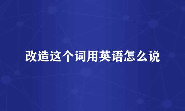改造这个词用英语怎么说