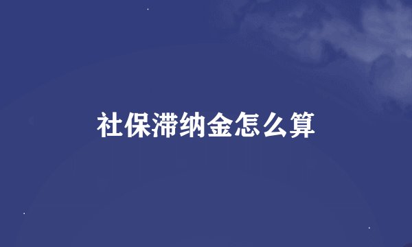 社保滞纳金怎么算