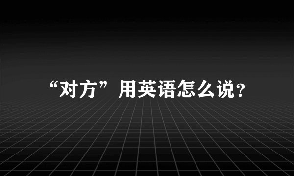 “对方”用英语怎么说？