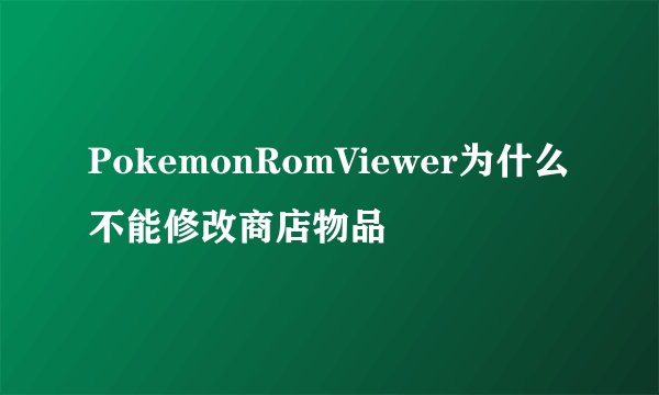 PokemonRomViewer为什么不能修改商店物品