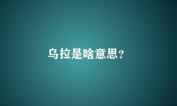 乌拉是啥意思？